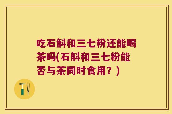 吃石斛和三七粉还能喝茶吗(石斛和三七粉能否与茶同时食用？)