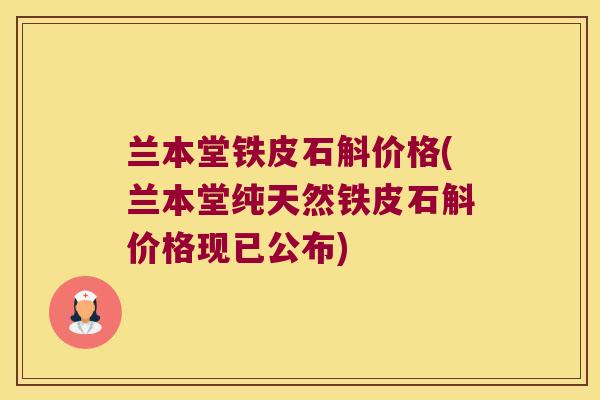 兰本堂铁皮石斛价格(兰本堂纯天然铁皮石斛价格现已公布)