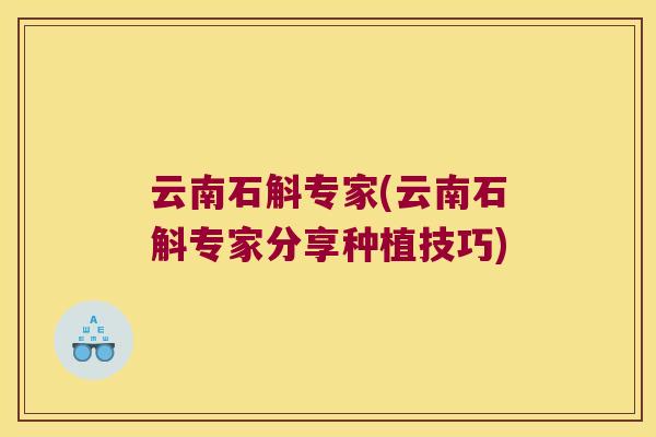 云南石斛专家(云南石斛专家分享种植技巧)
