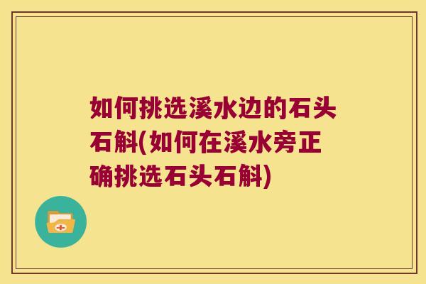 如何挑选溪水边的石头石斛(如何在溪水旁正确挑选石头石斛)
