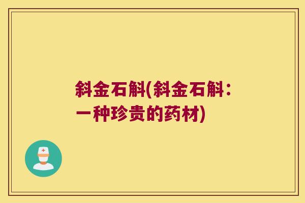 斜金石斛(斜金石斛：一种珍贵的药材)