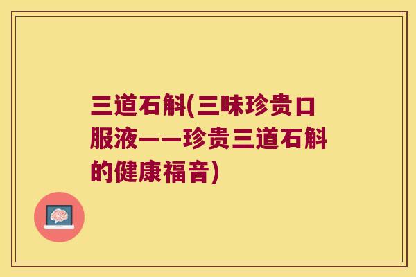 三道石斛(三味珍贵口服液——珍贵三道石斛的健康福音)