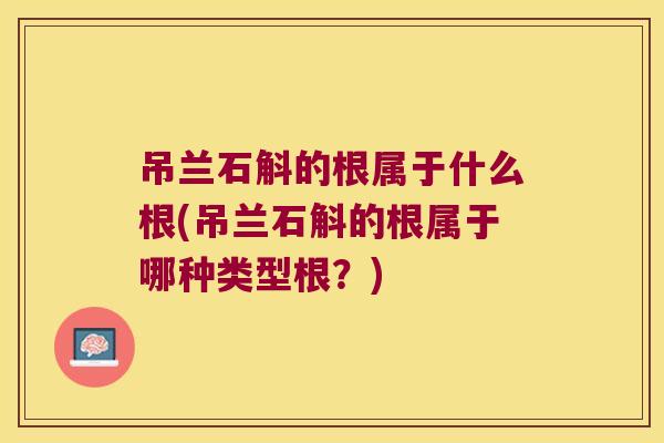吊兰石斛的根属于什么根(吊兰石斛的根属于哪种类型根？)