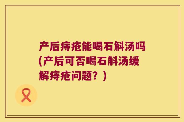 产后痔疮能喝石斛汤吗(产后可否喝石斛汤缓解痔疮问题？)