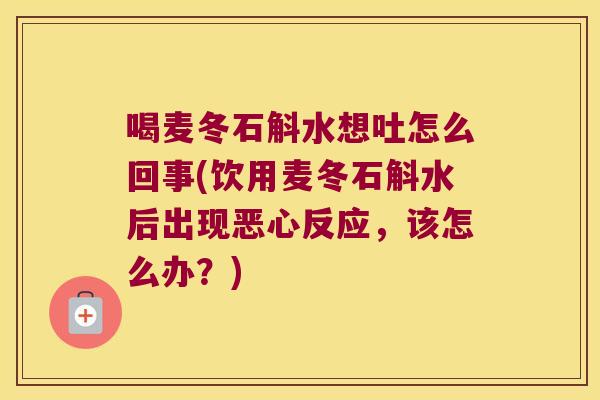 喝麦冬石斛水想吐怎么回事(饮用麦冬石斛水后出现恶心反应，该怎么办？)