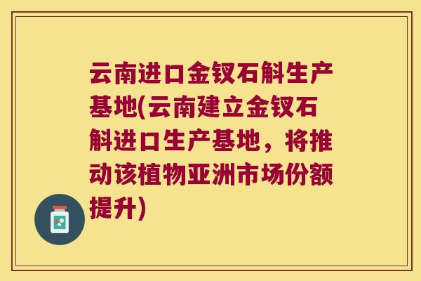 云南进口金钗石斛生产基地(云南建立金钗石斛进口生产基地,将推动该植物亚洲市场份额提升) 云南进口金钗石斛生产基地(云南建立金钗石斛进口生产基地,将推动该植物亚洲市场份额提升)