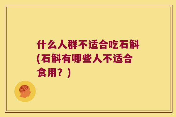 什么人群不适合吃石斛(石斛有哪些人不适合食用？)