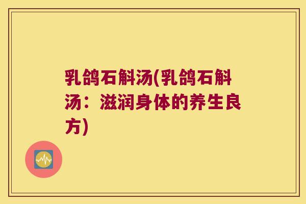 乳鸽石斛汤(乳鸽石斛汤:滋润身体的养生良方) 乳鸽石斛汤(乳鸽石斛汤:滋润身体的养生良方)