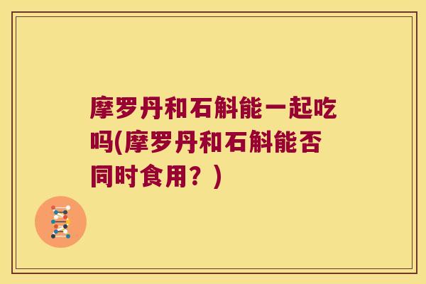 摩罗丹和石斛能一起吃吗(摩罗丹和石斛能否同时食用？)