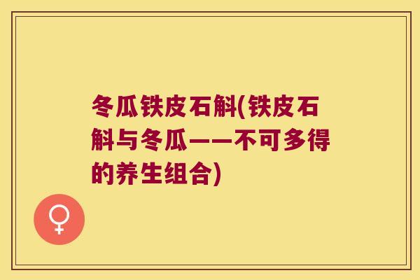 冬瓜铁皮石斛(铁皮石斛与冬瓜——不可多得的养生组合)