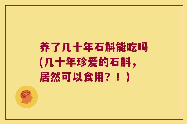 养了几十年石斛能吃吗(几十年珍爱的石斛，居然可以食用？！)