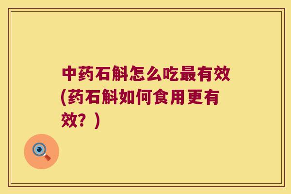 中药石斛怎么吃最有效(药石斛如何食用更有效？)