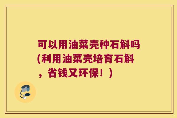 可以用油菜壳种石斛吗(利用油菜壳培育石斛，省钱又环保！)