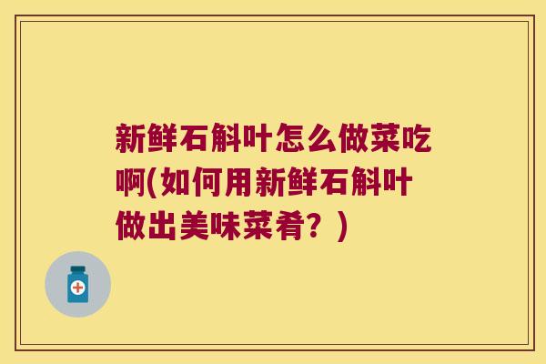 新鲜石斛叶怎么做菜吃啊(如何用新鲜石斛叶做出美味菜肴？)