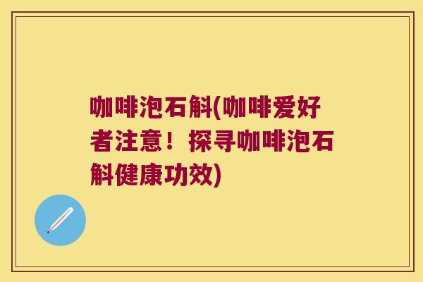 咖啡泡石斛(咖啡爱好者注意！探寻咖啡泡石斛健康功效)