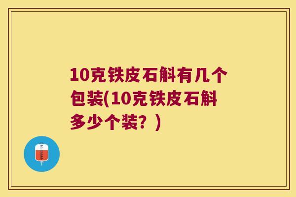10克铁皮石斛有几个包装(10克铁皮石斛多少个装？)