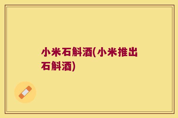 小米石斛酒(小米推出石斛酒)