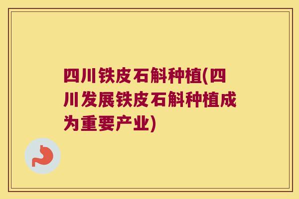 四川铁皮石斛种植(四川发展铁皮石斛种植成为重要产业)