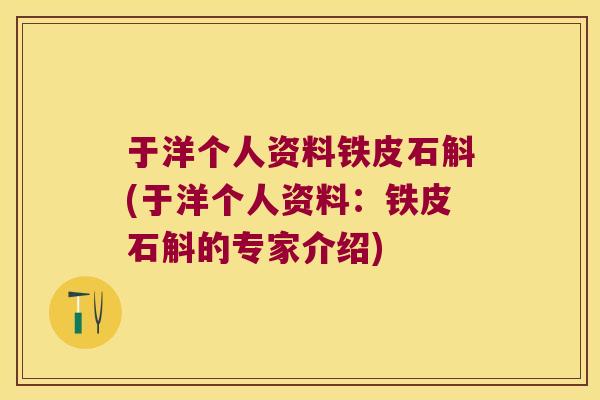 于洋个人资料铁皮石斛(于洋个人资料：铁皮石斛的专家介绍)