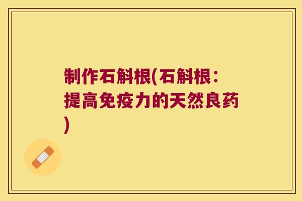 制作石斛根(石斛根：提高免疫力的天然良药)