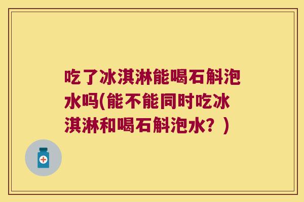 吃了冰淇淋能喝石斛泡水吗(能不能同时吃冰淇淋和喝石斛泡水？)