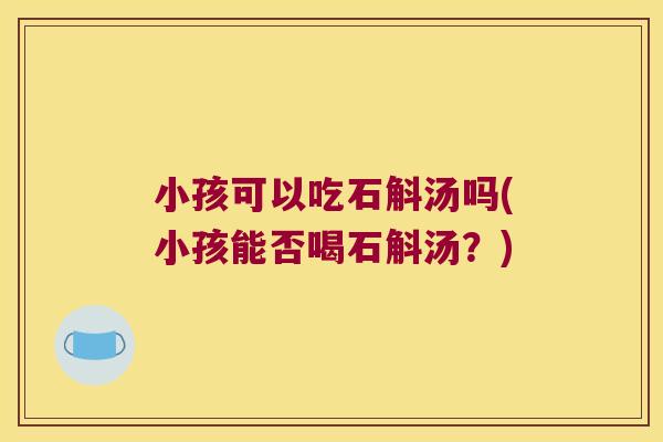 小孩可以吃石斛汤吗(小孩能否喝石斛汤？)