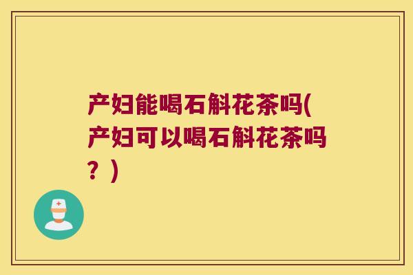 产妇能喝石斛花茶吗(产妇可以喝石斛花茶吗？)
