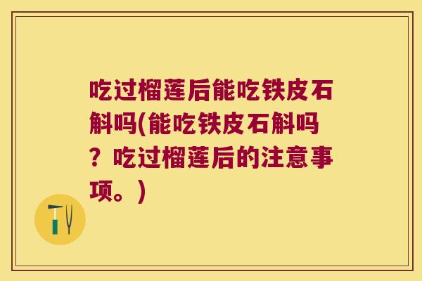 吃过榴莲后能吃铁皮石斛吗(能吃铁皮石斛吗？吃过榴莲后的注意事项。)