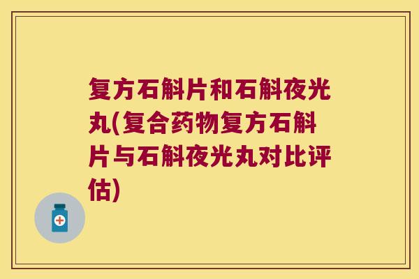 复方石斛片和石斛夜光丸(复合药物复方石斛片与石斛夜光丸对比评估)