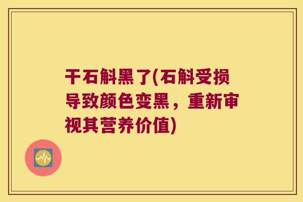 干石斛黑了(石斛受损导致颜色变黑，重新审视其营养价值)