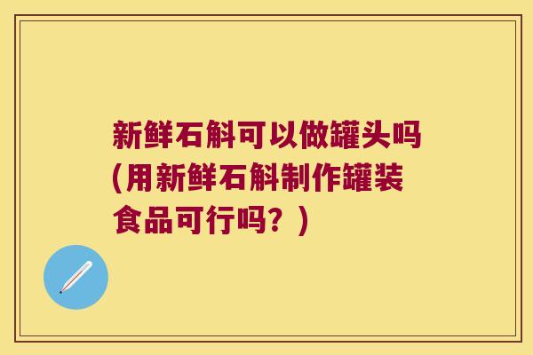 新鲜石斛可以做罐头吗(用新鲜石斛制作罐装食品可行吗？)