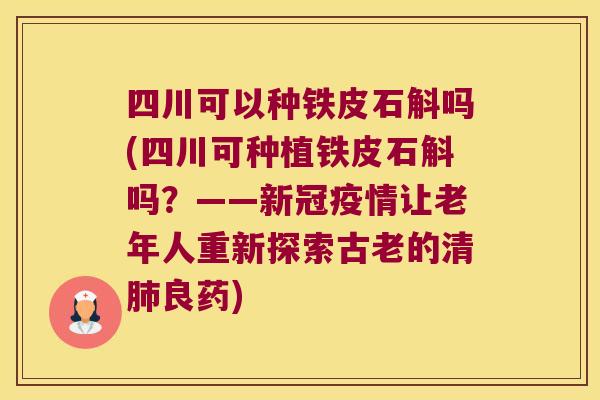 四川可以种铁皮石斛吗(四川可种植铁皮石斛吗？——新冠疫情让老年人重新探索古老的清肺良药)
