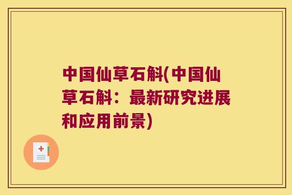 中国仙草石斛(中国仙草石斛：最新研究进展和应用前景)
