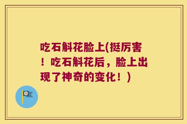 吃石斛花脸上(挺厉害！吃石斛花后，脸上出现了神奇的变化！)
