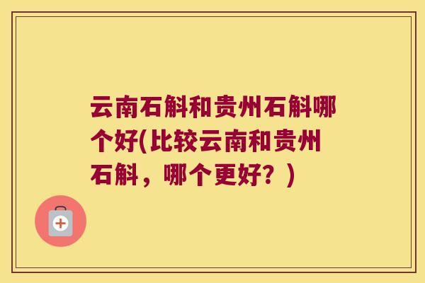 云南石斛和贵州石斛哪个好(比较云南和贵州石斛，哪个更好？)