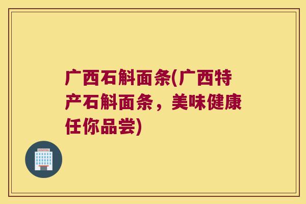 广西石斛面条(广西特产石斛面条，美味健康任你品尝)