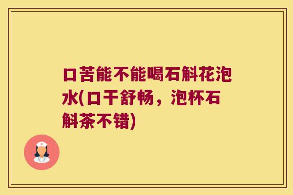 口苦能不能喝石斛花泡水(口干舒畅，泡杯石斛茶不错)
