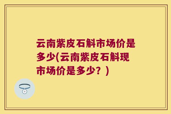 云南紫皮石斛市场价是多少(云南紫皮石斛现市场价是多少？)