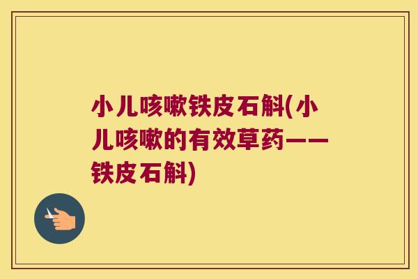 小儿咳嗽铁皮石斛(小儿咳嗽的有效草药——铁皮石斛)