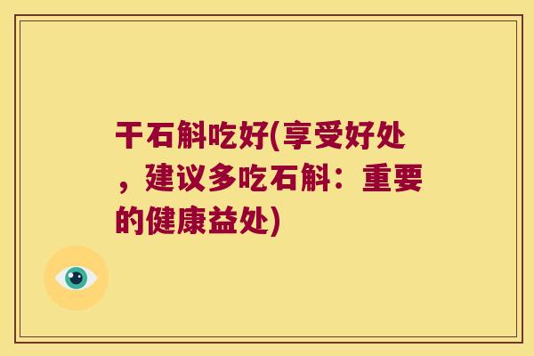 干石斛吃好(享受好处，建议多吃石斛：重要的健康益处)