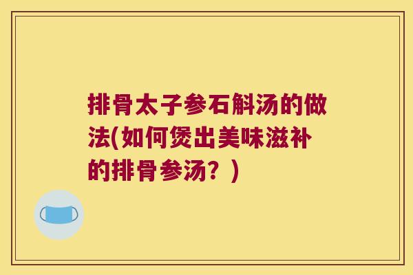 排骨太子参石斛汤的做法(如何煲出美味滋补的排骨参汤？)