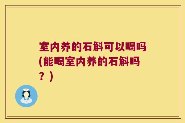室内养的石斛可以喝吗(能喝室内养的石斛吗？)
