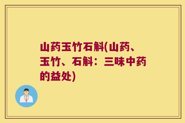 山药玉竹石斛(山药、玉竹、石斛：三味中药的益处)