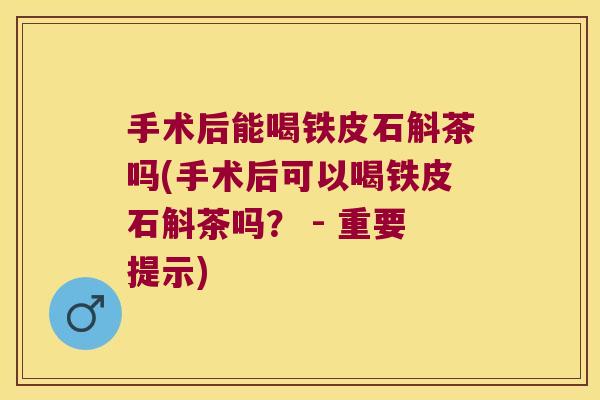 手术后能喝铁皮石斛茶吗(手术后可以喝铁皮石斛茶吗？ - 重要提示)
