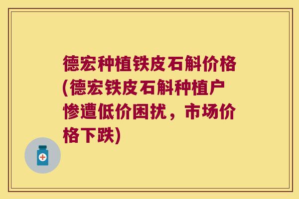 德宏种植铁皮石斛价格(德宏铁皮石斛种植户惨遭低价困扰，市场价格下跌)