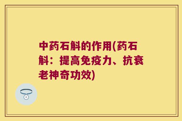 中药石斛的作用(药石斛：提高免疫力、抗衰老神奇功效)