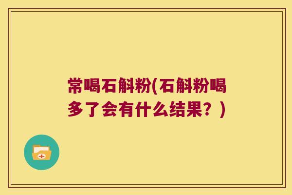 常喝石斛粉(石斛粉喝多了会有什么结果？)