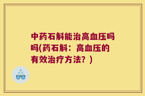 中药石斛能治高血压吗吗(药石斛：高血压的有效治疗方法？)