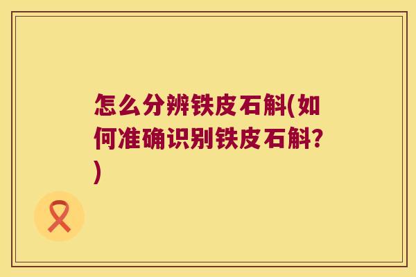 怎么分辨铁皮石斛(如何准确识别铁皮石斛？)