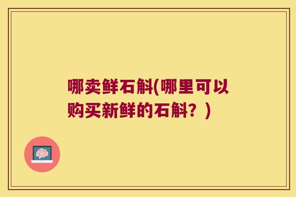 哪卖鲜石斛(哪里可以购买新鲜的石斛？)